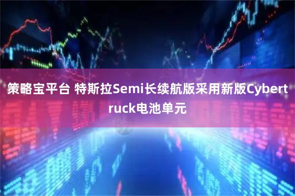 策略宝平台 特斯拉Semi长续航版采用新版Cybertruck电池单元