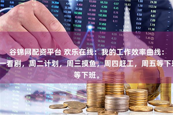 谷锦网配资平台 欢乐在线：我的工作效率曲线：周一看剧，周二计划，周三摸鱼，周四赶工，周五等下班。