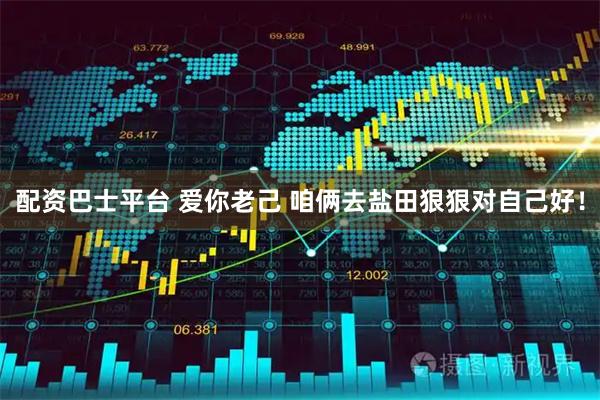 配资巴士平台 爱你老己 咱俩去盐田狠狠对自己好！