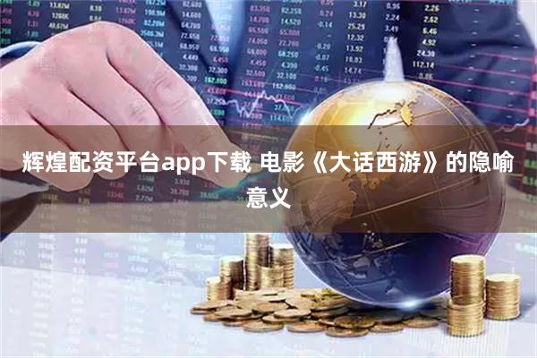 辉煌配资平台app下载 电影《大话西游》的隐喻意义