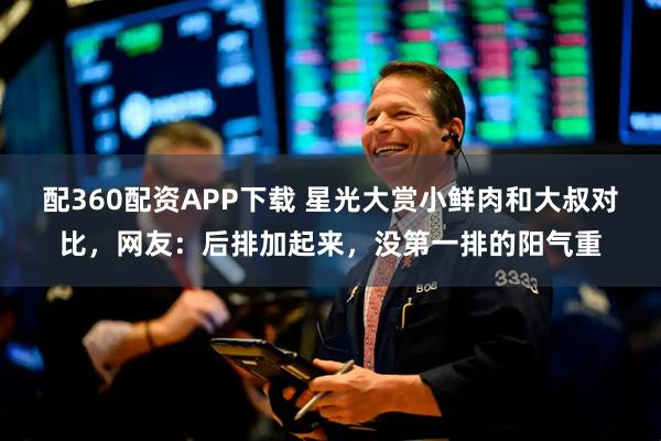 配360配资APP下载 星光大赏小鲜肉和大叔对比，网友：后排加起来，没第一排的阳气重