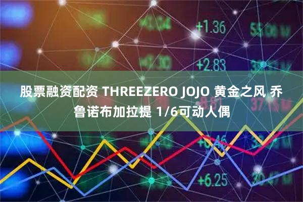 股票融资配资 THREEZERO JOJO 黄金之风 乔鲁诺布加拉提 1/6可动人偶