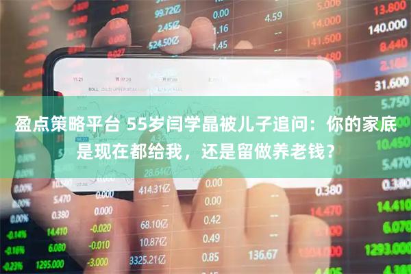盈点策略平台 55岁闫学晶被儿子追问：你的家底是现在都给我，还是留做养老钱？
