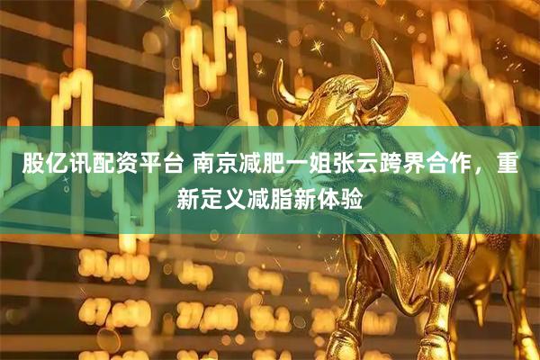 股亿讯配资平台 南京减肥一姐张云跨界合作，重新定义减脂新体验