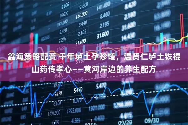 鑫海策略配资 千年垆土孕珍馐，温贤仁垆土铁棍山药传孝心——黄河岸边的养生配方