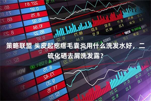 策略联盟 头皮起疙瘩毛囊炎用什么洗发水好，二硫化硒去屑洗发露？