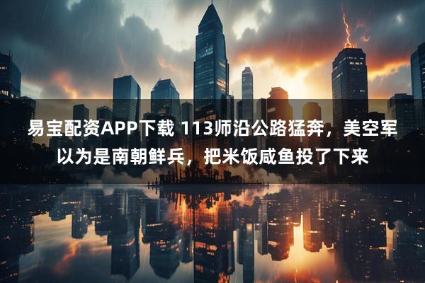 易宝配资APP下载 113师沿公路猛奔，美空军以为是南朝鲜兵，把米饭咸鱼投了下来