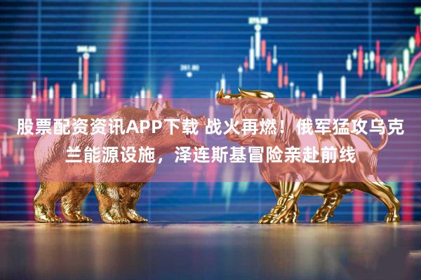 股票配资资讯APP下载 战火再燃！俄军猛攻乌克兰能源设施，泽连斯基冒险亲赴前线