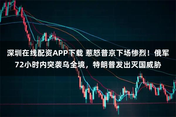 深圳在线配资APP下载 惹怒普京下场惨烈！俄军72小时内突袭乌全境，特朗普发出灭国威胁