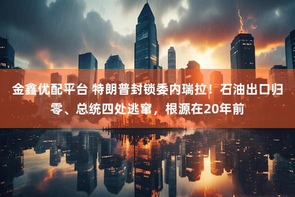 金鑫优配平台 特朗普封锁委内瑞拉！石油出口归零、总统四处逃窜，根源在20年前