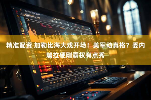 精准配资 加勒比海大戏开场！美军动真格？委内瑞拉硬刚霸权有点秀