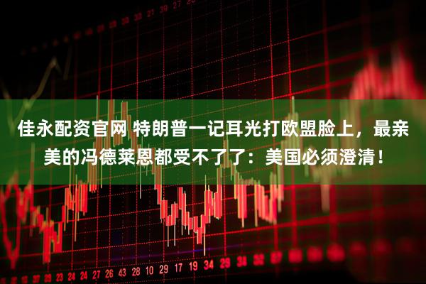 佳永配资官网 特朗普一记耳光打欧盟脸上，最亲美的冯德莱恩都受不了了：美国必须澄清！