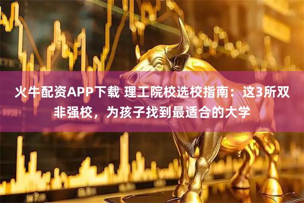 火牛配资APP下载 理工院校选校指南：这3所双非强校，为孩子找到最适合的大学
