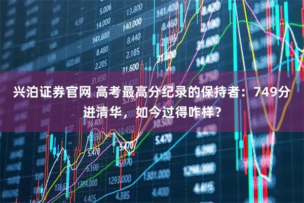 兴泊证券官网 高考最高分纪录的保持者：749分进清华，如今过得咋样？
