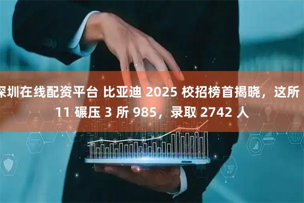 深圳在线配资平台 比亚迪 2025 校招榜首揭晓,这所 211 碾压 3 所 985,录取 2742 人