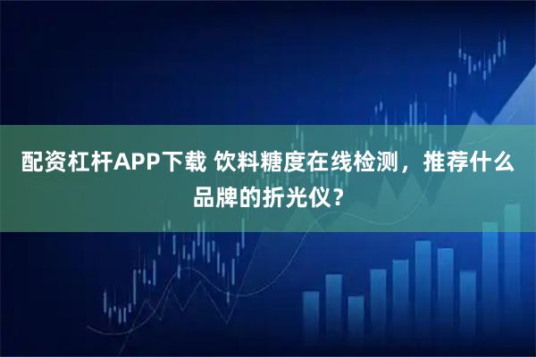 配资杠杆APP下载 饮料糖度在线检测，推荐什么品牌的折光仪？