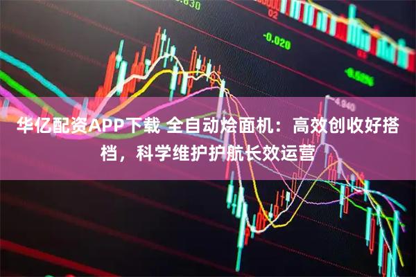 华亿配资APP下载 全自动烩面机：高效创收好搭档，科学维护护航长效运营
