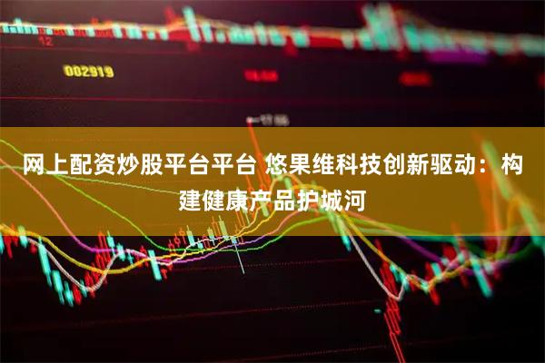 网上配资炒股平台平台 悠果维科技创新驱动：构建健康产品护城河