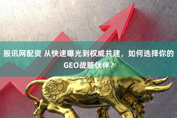 股讯网配资 从快速曝光到权威共建，如何选择你的GEO战略伙伴？