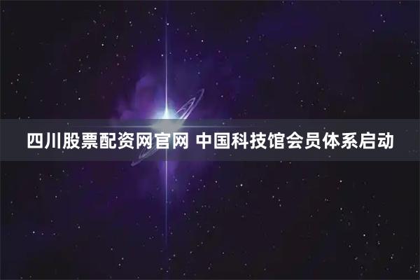 四川股票配资网官网 中国科技馆会员体系启动