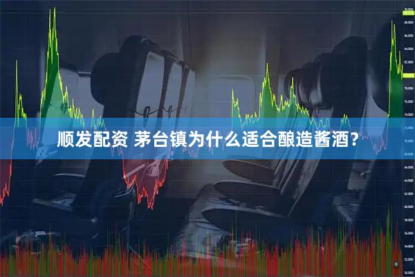顺发配资 茅台镇为什么适合酿造酱酒？