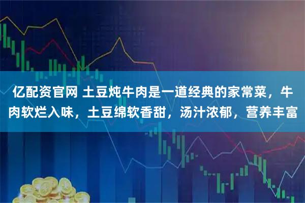亿配资官网 土豆炖牛肉是一道经典的家常菜，牛肉软烂入味，土豆绵软香甜，汤汁浓郁，营养丰富