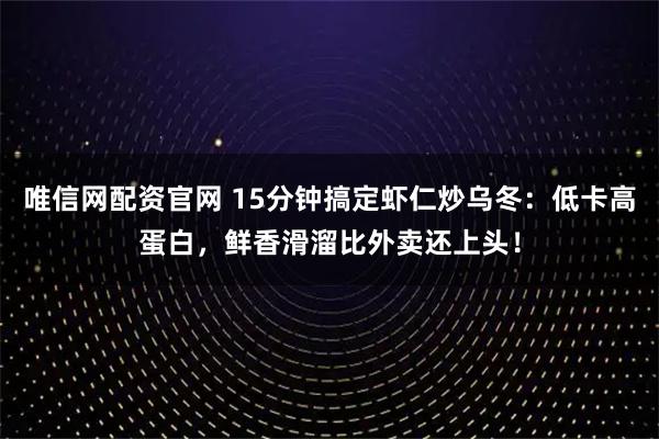 唯信网配资官网 15分钟搞定虾仁炒乌冬：低卡高蛋白，鲜香滑溜比外卖还上头！