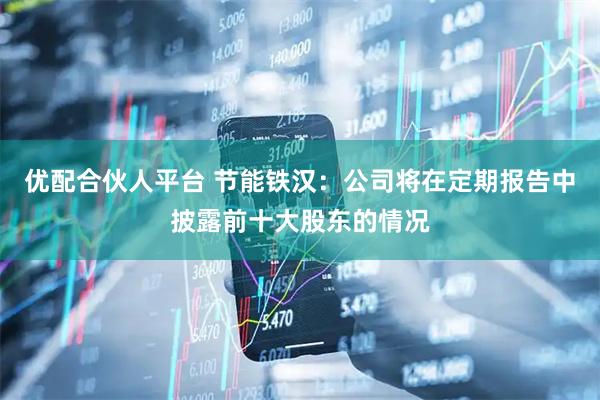 优配合伙人平台 节能铁汉：公司将在定期报告中披露前十大股东的情况