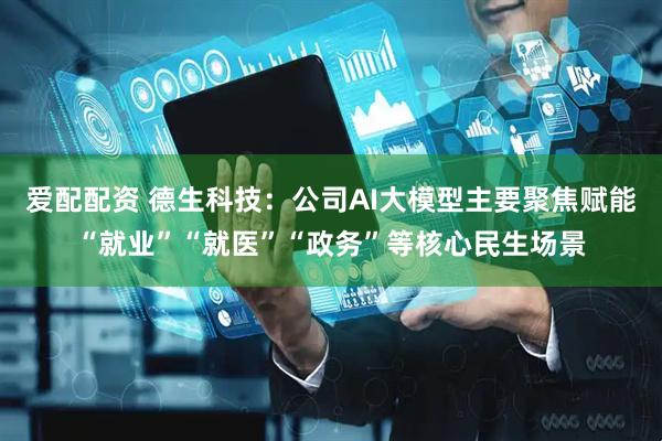 爱配配资 德生科技：公司AI大模型主要聚焦赋能“就业”“就医”“政务”等核心民生场景