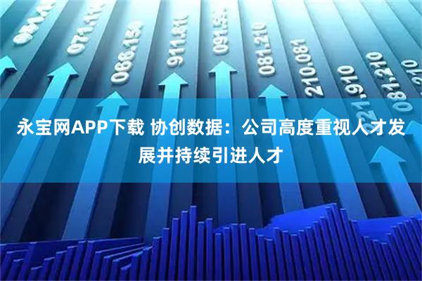 永宝网APP下载 协创数据：公司高度重视人才发展并持续引进人才