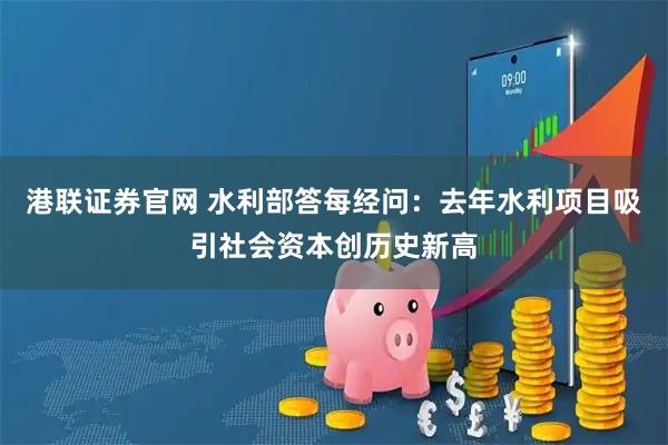 港联证券官网 水利部答每经问：去年水利项目吸引社会资本创历史新高