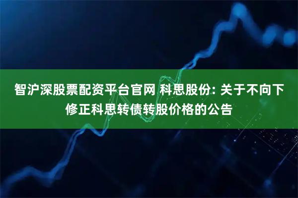 智沪深股票配资平台官网 科思股份: 关于不向下修正科思转债转股价格的公告