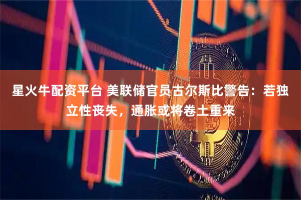 星火牛配资平台 美联储官员古尔斯比警告：若独立性丧失，通胀或将卷土重来