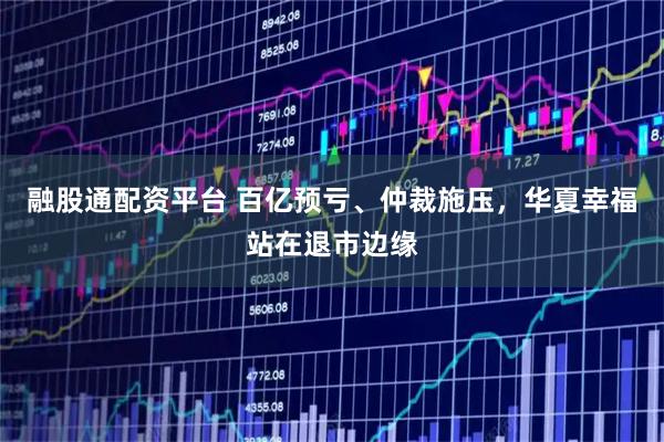 融股通配资平台 百亿预亏、仲裁施压，华夏幸福站在退市边缘
