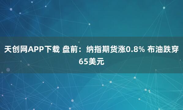 天创网APP下载 盘前：纳指期货涨0.8% 布油跌穿65美元