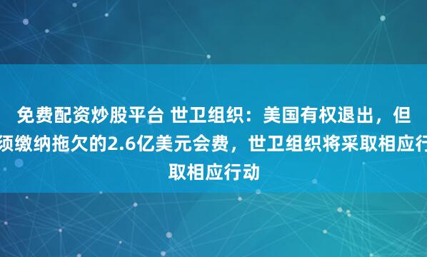 免费配资炒股平台 世卫组织：美国有权退出，但必须缴纳拖欠的2.6亿美元会费，世卫组织将采取相应行动