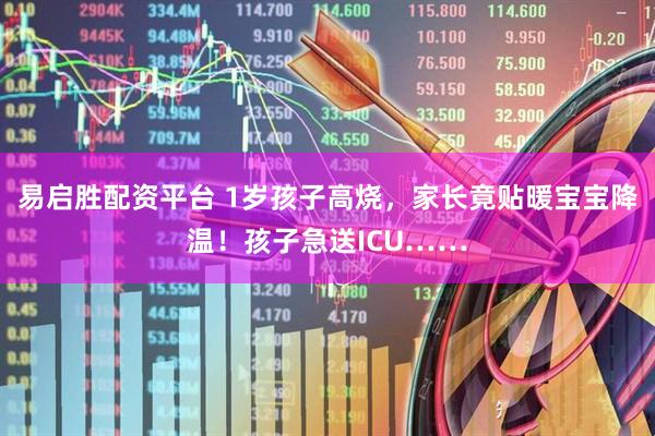易启胜配资平台 1岁孩子高烧，家长竟贴暖宝宝降温！孩子急送ICU……