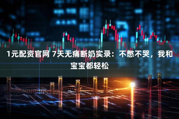 1元配资官网 7天无痛断奶实录：不憋不哭，我和宝宝都轻松