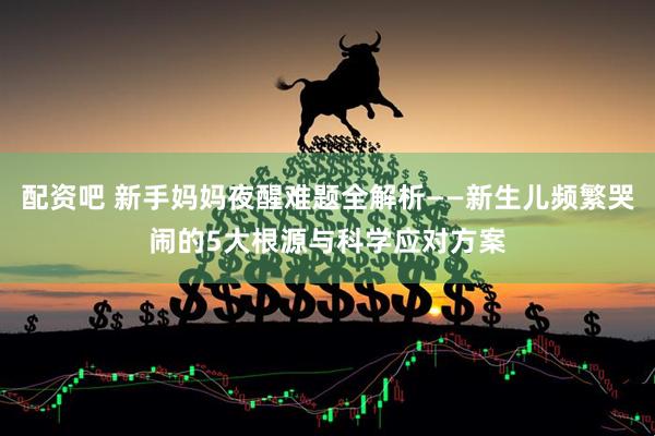 配资吧 新手妈妈夜醒难题全解析——新生儿频繁哭闹的5大根源与科学应对方案