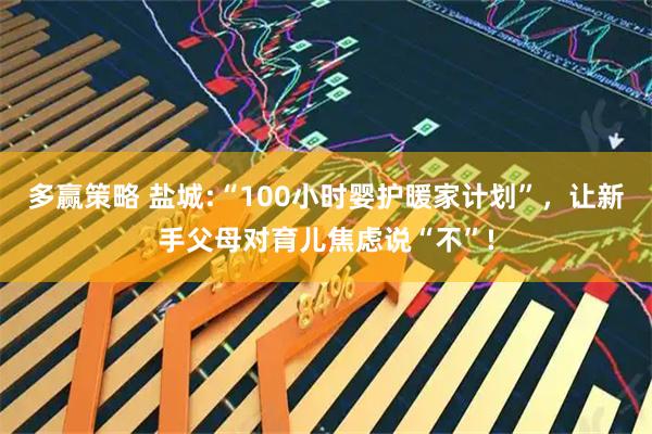 多赢策略 盐城:“100小时婴护暖家计划”，让新手父母对育儿焦虑说“不”!