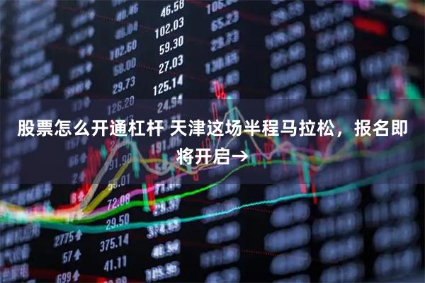 股票怎么开通杠杆 天津这场半程马拉松，报名即将开启→