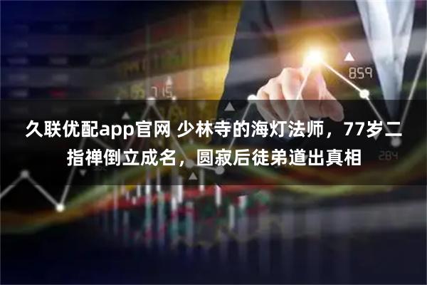 久联优配app官网 少林寺的海灯法师，77岁二指禅倒立成名，圆寂后徒弟道出真相