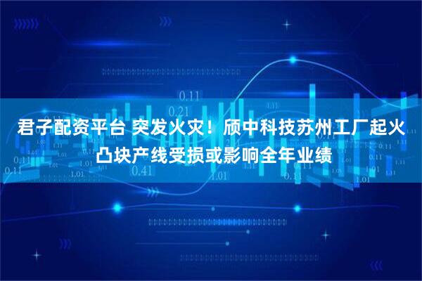 君子配资平台 突发火灾！颀中科技苏州工厂起火 凸块产线受损或影响全年业绩