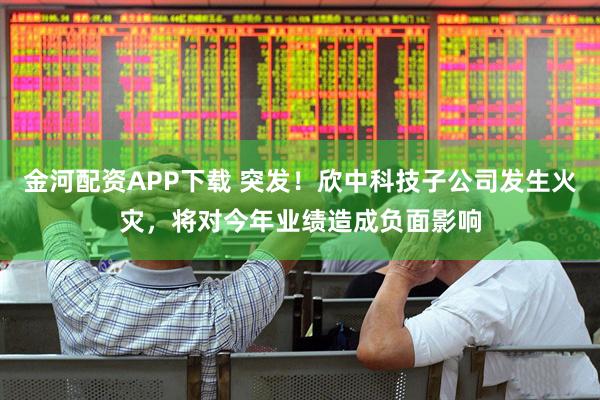 金河配资APP下载 突发！欣中科技子公司发生火灾，将对今年业绩造成负面影响