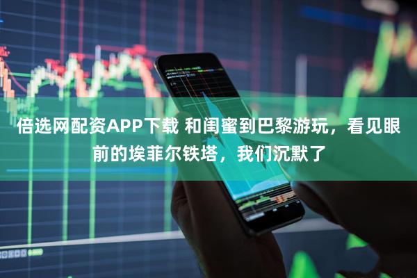倍选网配资APP下载 和闺蜜到巴黎游玩，看见眼前的埃菲尔铁塔，我们沉默了