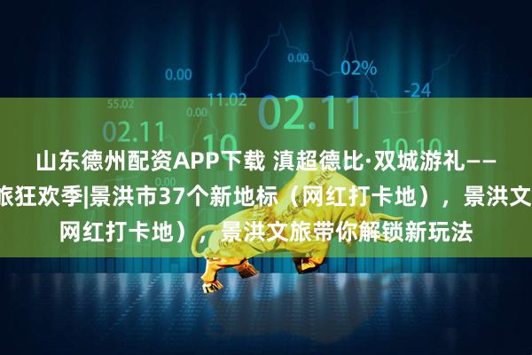 山东德州配资APP下载 滇超德比·双城游礼——普洱×西双版纳文旅狂欢季|景洪市37个新地标（网红打卡地），景洪文旅带你解锁新玩法
