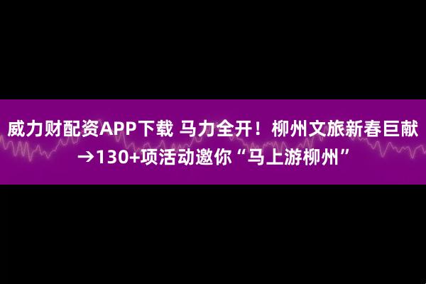 威力财配资APP下载 马力全开！柳州文旅新春巨献→130+项活动邀你“马上游柳州”