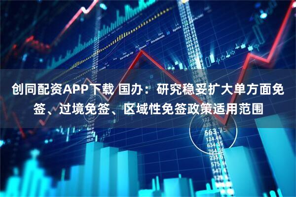 创同配资APP下载 国办：研究稳妥扩大单方面免签、过境免签、区域性免签政策适用范围