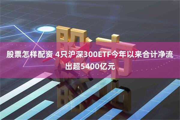 股票怎样配资 4只沪深300ETF今年以来合计净流出超5400亿元