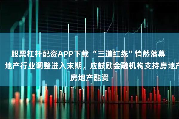 股票杠杆配资APP下载 “三道红线”悄然落幕 业内：地产行业调整进入末期，应鼓励金融机构支持房地产融资